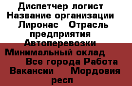Диспетчер-логист › Название организации ­ Лиронас › Отрасль предприятия ­ Автоперевозки › Минимальный оклад ­ 18 500 - Все города Работа » Вакансии   . Мордовия респ.
